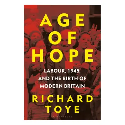 Age of Hope - Labour, 1945, and the Birth of Modern Britain (Toye Richard (University of Exeter 