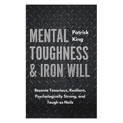 "Mental Toughness & Iron Will: Become Tenacious, Resilient, Psychologically Strong, and Tough as