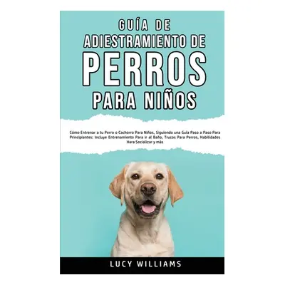 "Gua de Adiestramiento de Perros Para Nios: Cmo entrenar a tu perro o cachorro para nios, siguie