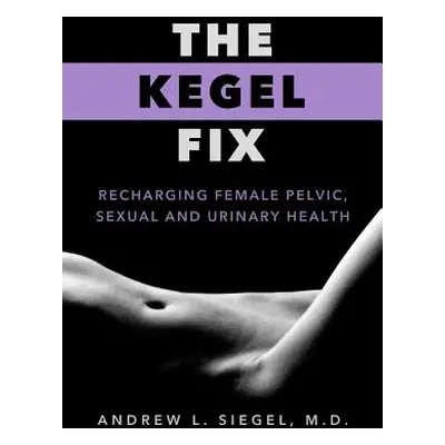 "The Kegel Fix: Recharging Female Pelvic, Sexual and Urinary Health" - "" ("Siegel MD Andrew L."