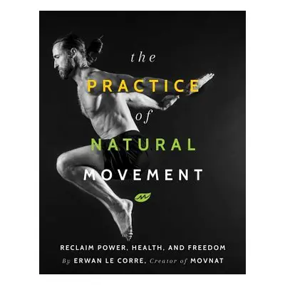 "The Practice of Natural Movement: Reclaim Power, Health, and Freedom" - "" ("Le Corre Erwan")