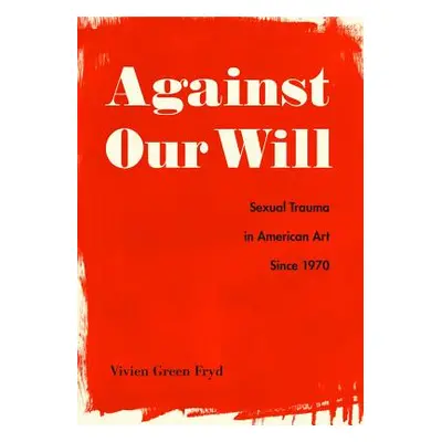 "Against Our Will: Sexual Trauma in American Art Since 1970" - "" ("Fryd Vivien Green")