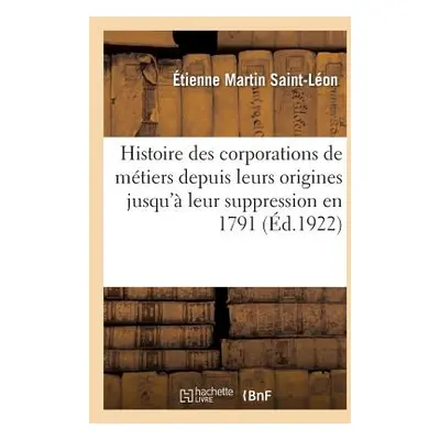 "Histoire Des Corporations de Mtiers Depuis Leurs Origines Jusqu' Leur Suppression En 1791: tude