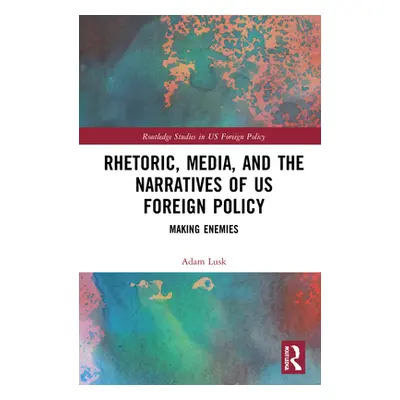 "Rhetoric, Media, and the Narratives of Us Foreign Policy: Making Enemies" - "" ("Lusk Adam")