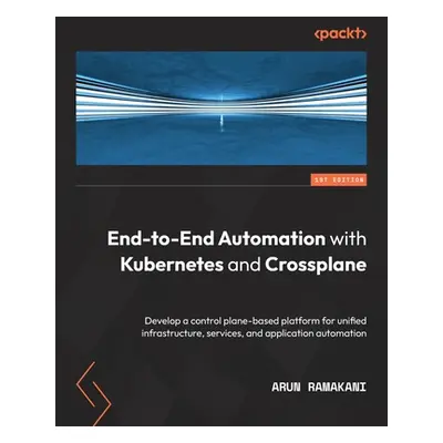 "End-to-End Automation with Kubernetes and Crossplane: Develop a control plane-based platform fo