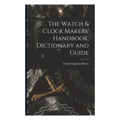 "The Watch & Clock Makers' Handbook, Dictionary and Guide" - "" ("Britten Frederick James")