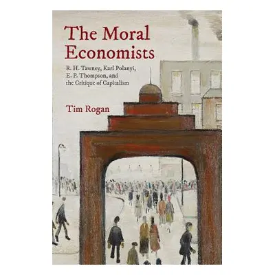 "The Moral Economists: R. H. Tawney, Karl Polanyi, E. P. Thompson, and the Critique of Capitalis