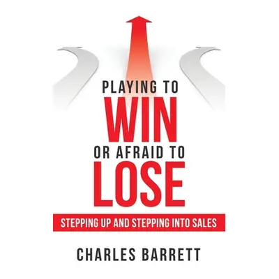 "Playing to Win or Afraid to Lose: Stepping up and Stepping into Sales" - "" ("Barrett Charles")