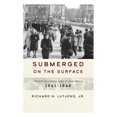 "Submerged on the Surface: The Not-So-Hidden Jews of Nazi Berlin, 1941-1945" - "" ("Jr. Richard 