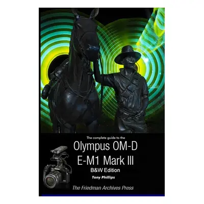 "The Complete Guide To The Olympus OM-D E-M1 Mark III (B&W Edition)" - "" ("Phillips Tony")