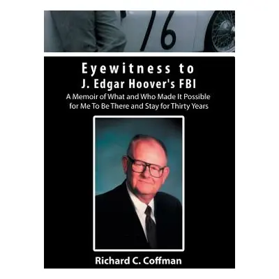 "Eyewitness to J. Edgar Hoover's FBI: A Memoir of What and Who Made It Possible for Me to Be The