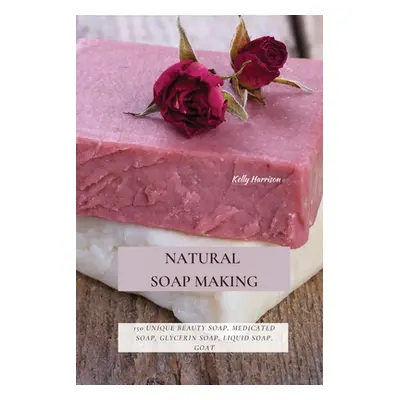 "Natural Soap Making: 150 Unique Beauty Soap, Medicated Soap, Glycerin Soap, Liquid Soap, Goat M