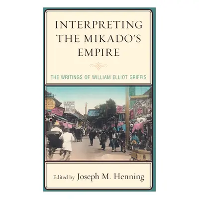 "Interpreting the Mikado's Empire: The Writings of William Elliot Griffis" - "" ("Henning Joseph