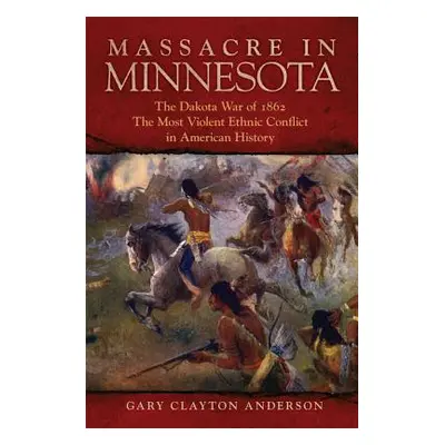 "Massacre in Minnesota: The Dakota War of 1862, the Most Violent Ethnic Conflict in American His