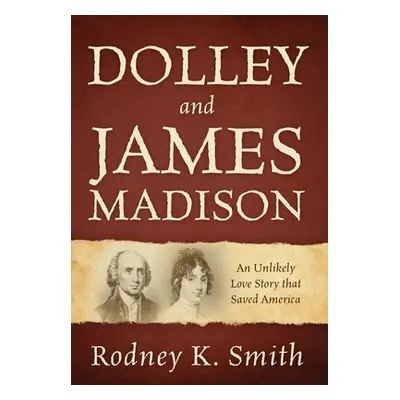 "Dolley and James Madison: An Unlikely Love Story that Saved America" - "" ("Smith Rodney K.")