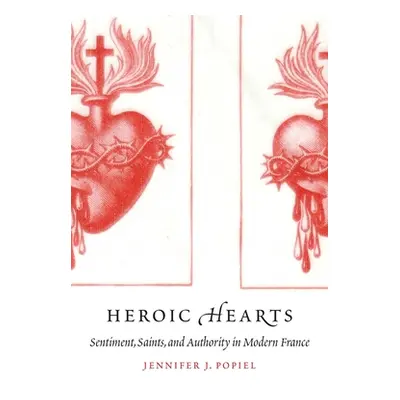 "Heroic Hearts: Sentiment, Saints, and Authority in Modern France" - "" ("Popiel Jennifer J.")