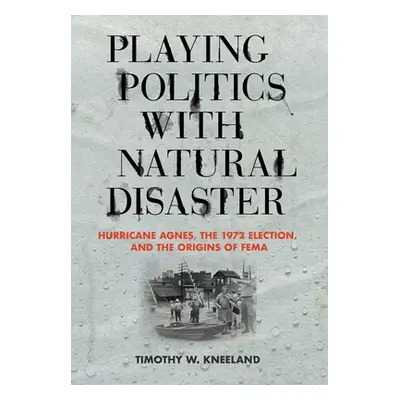 "Playing Politics with Natural Disaster: Hurricane Agnes, the 1972 Election, and the Origins of 