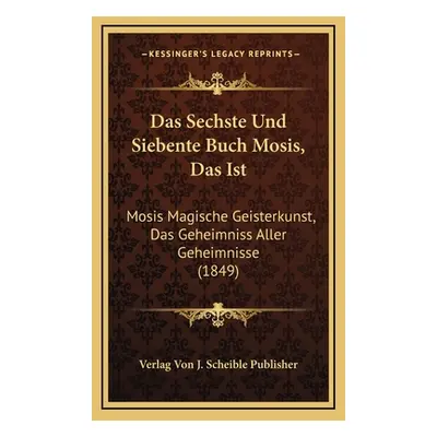 "Das Sechste Und Siebente Buch Mosis, Das Ist: Mosis Magische Geisterkunst, Das Geheimniss Aller