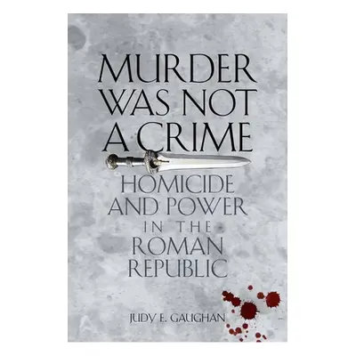 "Murder Was Not a Crime: Homicide and Power in the Roman Republic" - "" ("Gaughan Judy E.")