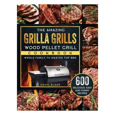 "The Amazing Grilla Grills Wood Pellet Grill Cookbook: 600 Delicious, Easy And Yummy Recipes for