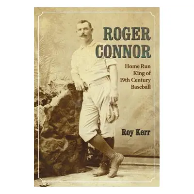 "Roger Connor: Home Run King of 19th Century Baseball" - "" ("Kerr Roy")