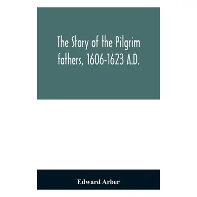 "The story of the Pilgrim fathers, 1606-1623 A.D.: as told by themselves, their friends, and the