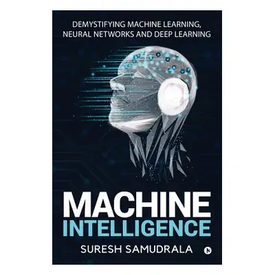 "Machine Intelligence: Demystifying Machine Learning, Neural Networks and Deep Learning" - "" ("