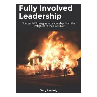 "Fully Involved Leadership: Successful Strategies in Leadership from the Firefighter to the Fire