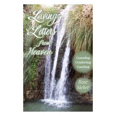 "LIVING LETTERS FROM HEAVEN Consoling, Comforting, Coaching" - "" ("Sieber Rose")