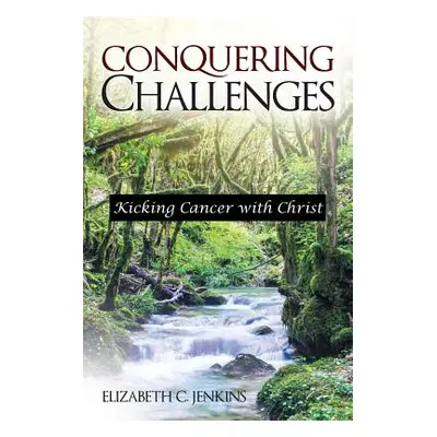 "Conquering Challenges: Kicking Cancer with Christ" - "" ("Jenkins Elizabeth C.")