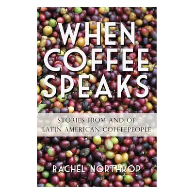 "When Coffee Speaks: Stories from and of Latin American Coffeepeople" - "" ("Northrop Rachel")