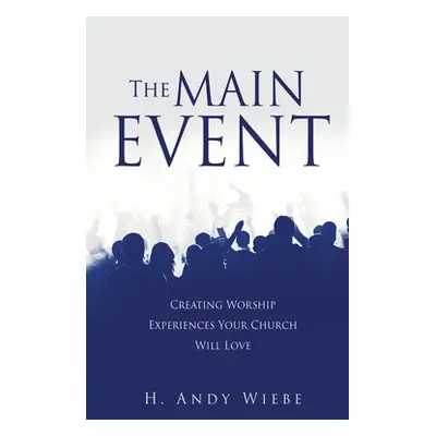 "The MAIN EVENT: Creating Worship Experiences Your Church Will Love" - "" ("Wiebe H. Andy")