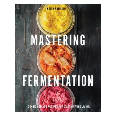 "Mastering Fermentation: 100+ Homemade Recipes for Sustainable Living" - "" ("Sarasin Keith")