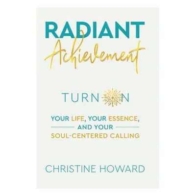 "Radiant Achievement: Turn on Your Life, Your Essence, and Your Soul-Centered Calling" - "" ("Ho