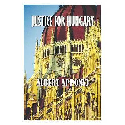 "Justice for Hungary: Review and Criticism of the Effect of the Treaty of Trianon" - "" ("Appony