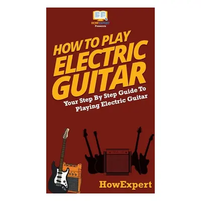 "How To Play Electric Guitar: Your Step By Step Guide To Playing Electric Guitar" - "" ("Howexpe