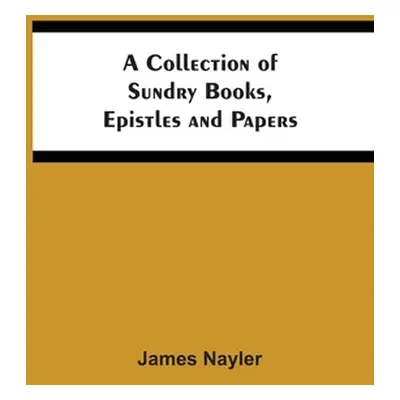 "A Collection Of Sundry Books, Epistles And Papers" - "" ("Nayler James")