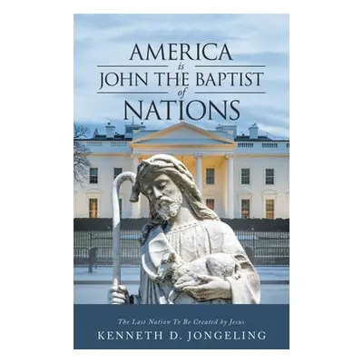 "America Is John the Baptist of Nations: The Last Nation to Be Created by Jesus" - "" ("Jongelin