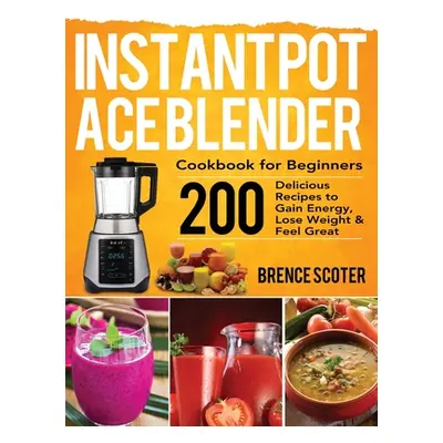 "Instant Pot Ace Blender Cookbook for Beginners: 200 Delicious Recipes to Gain Energy, Lose Weig