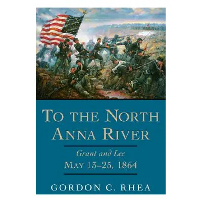 "To the North Anna River: Grant and Lee, May 13-25, 1864" - "" ("Rhea Gordon C.")