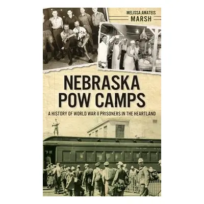 "Nebraska POW Camps: A History of World War II Prisoners in the Heartland" - "" ("Marsh Melissa 