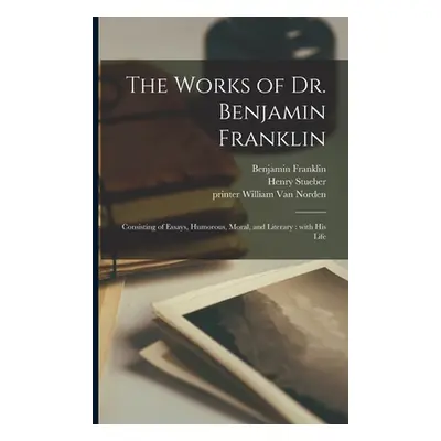 "The Works of Dr. Benjamin Franklin: Consisting of Essays, Humorous, Moral, and Literary: With H