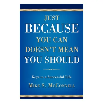 "Just Because You Can Doesn't Mean You Should: Keys to a Successful Life" - "" ("McConnell Mike 