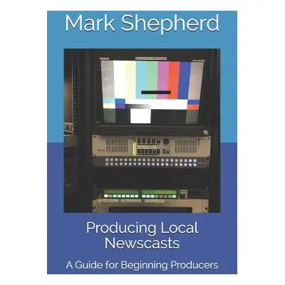 "Producing Local Newscasts: A Guide for Beginning Producers" - "" ("Shepherd Mark")