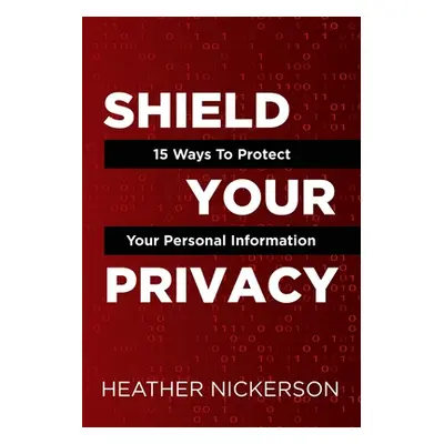 "Shield Your Privacy: 15 Ways To Protect Your Personal Information" - "" ("Nickerson Heather")