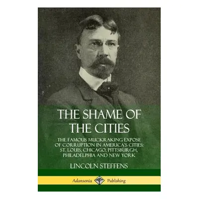 "The Shame of the Cities: The Famous Muckraking Expose of Corruption in America's Cities: St. Lo