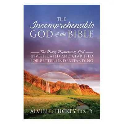 "The Incomprehensible God of the Bible: The Many Mysteries of God Investigated and Clarified for