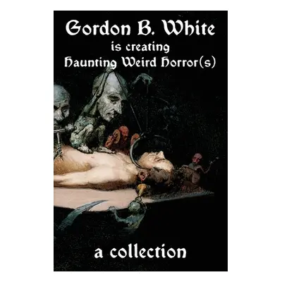 "Gordon B. White is Creating Haunting Weird Horror(s)" - "" ("White Gordon B.")