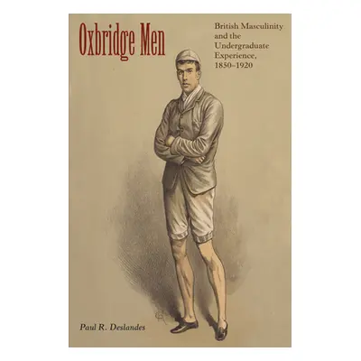 "Oxbridge Men: British Masculinity and the Undergraduate Experience, 1850-1920" - "" ("Deslandes