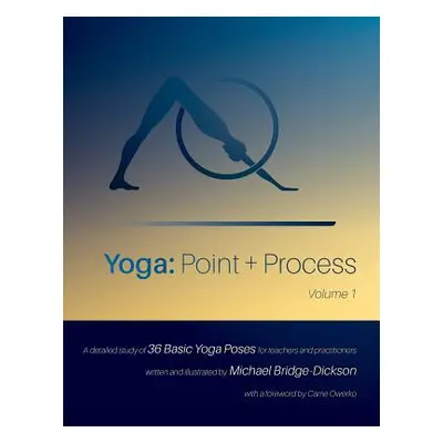 "Yoga: Point + Process: A Detailed Study of 36 Basic Yoga Poses for Teachers and Practitioners" 